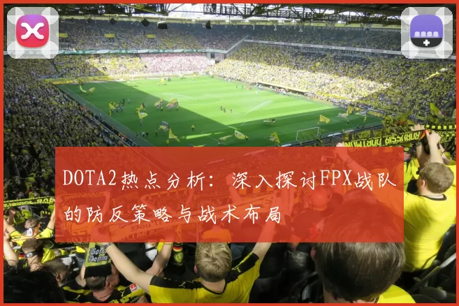 DOTA2热点分析:深入探讨FPX战队的防反策略与战术布局