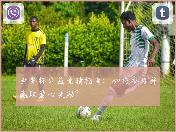 世界杯公益竞猜指南:如何参与并赢取爱心奖励?
