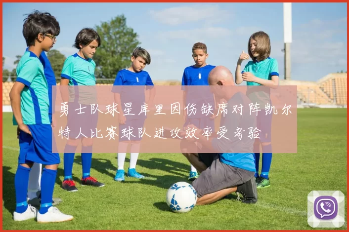 勇士队球星库里因伤缺席对阵凯尔特人比赛球队进攻效率受考验