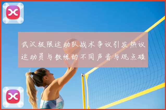 武汉极限运动队战术争议引发热议运动员与教练的不同声音与观点碰撞