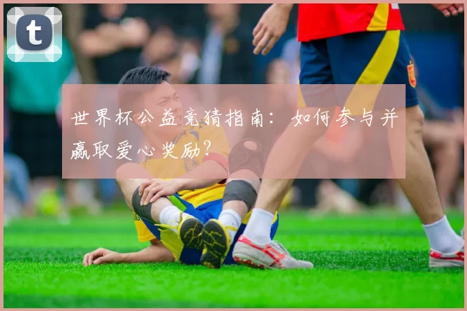 世界杯公益竞猜指南:如何参与并赢取爱心奖励?