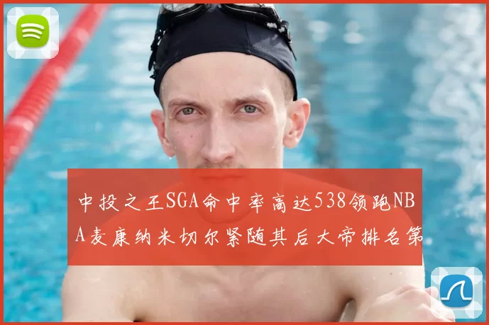 中投之王SGA命中率高达538领跑NBA麦康纳米切尔紧随其后大帝排名第七
