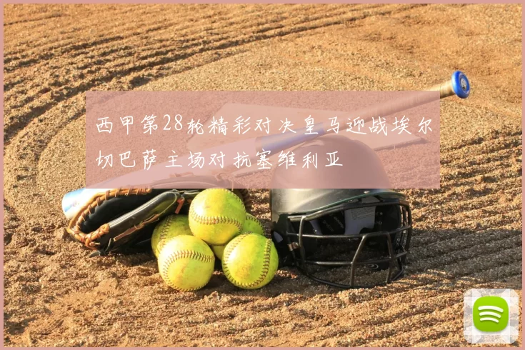西甲第28轮精彩对决皇马迎战埃尔切巴萨主场对抗塞维利亚