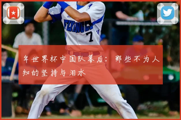 年世界杯中国队幕后：那些不为人知的坚持与泪水