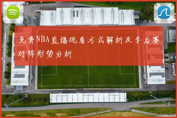 免费NBA直播观看方式解析及季后赛对阵形势分析