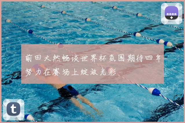 前田大然畅谈世界杯氛围期待四年努力在赛场上绽放光彩