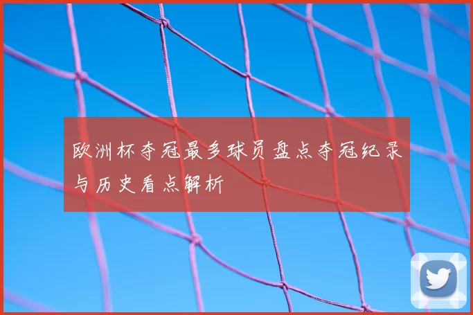 欧洲杯夺冠最多球员盘点夺冠纪录与历史看点解析