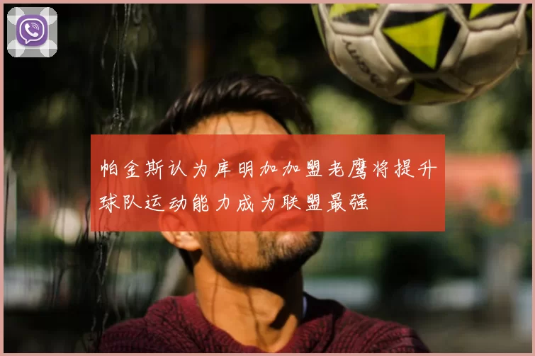 帕金斯认为库明加加盟老鹰将提升球队运动能力成为联盟最强
