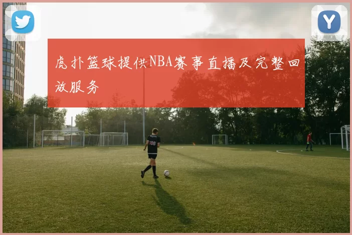 虎扑篮球提供NBA赛事直播及完整回放服务