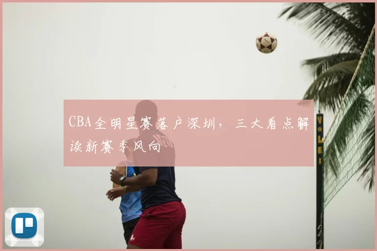 CBA全明星赛落户深圳,三大看点解读新赛季风向
