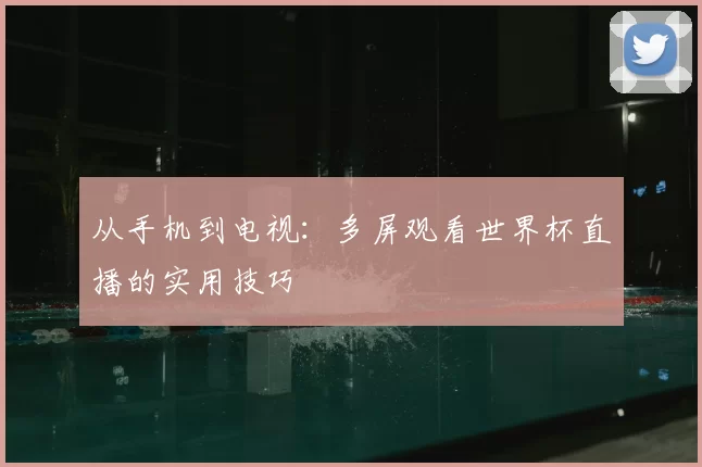 从手机到电视:多屏观看世界杯直播的实用技巧