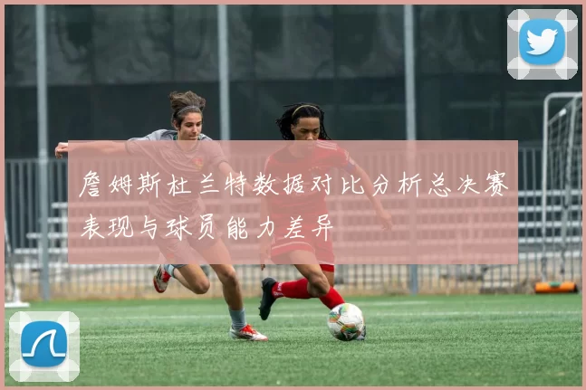 詹姆斯杜兰特数据对比分析总决赛表现与球员能力差异