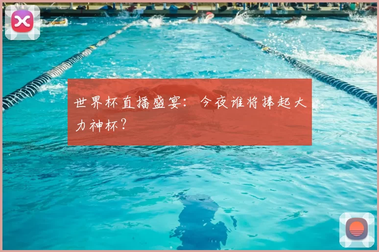 世界杯直播盛宴：今夜谁将捧起大力神杯？
