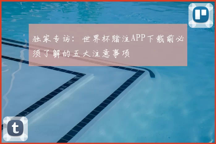 独家专访:世界杯赌注APP下载前必须了解的五大注意事项