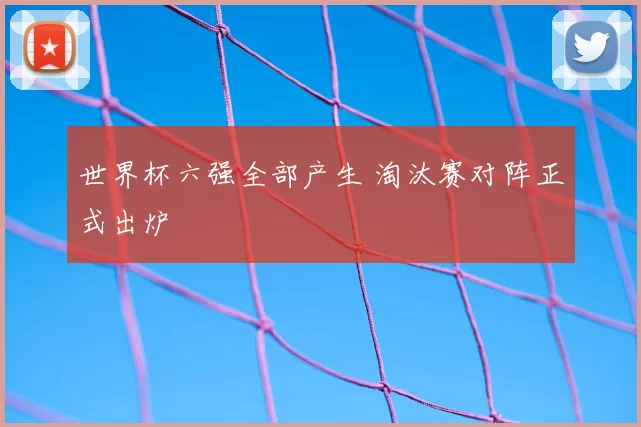 世界杯六强全部产生 淘汰赛对阵正式出炉
