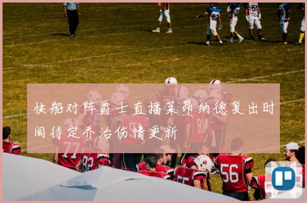 快船对阵爵士直播莱昂纳德复出时间待定乔治伤情更新