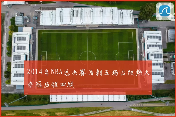 2014年NBA总决赛马刺五场击败热火夺冠历程回顾