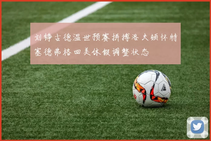 刘铮古德温世预赛拼搏洛夫顿怀特塞德弗格回美休假调整状态