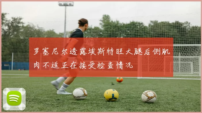 罗塞尼尔透露埃斯特旺大腿后侧肌肉不适正在接受检查情况