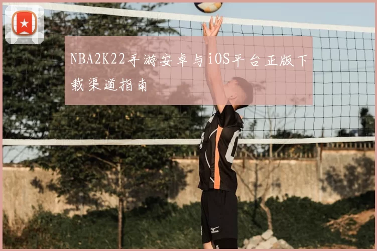 NBA2K22手游安卓与iOS平台正版下载渠道指南