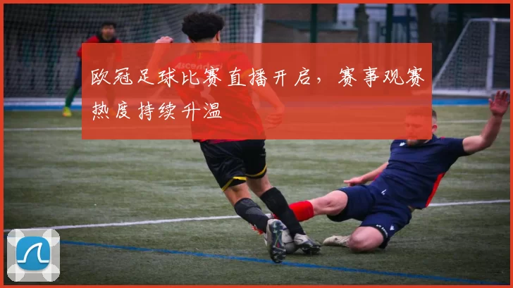 欧冠足球比赛直播开启,赛事观赛热度持续升温