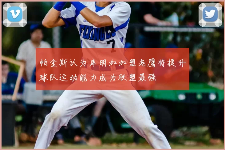 帕金斯认为库明加加盟老鹰将提升球队运动能力成为联盟最强