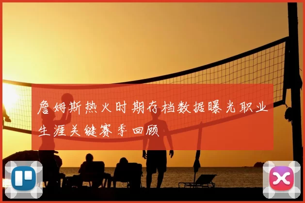詹姆斯热火时期存档数据曝光职业生涯关键赛季回顾