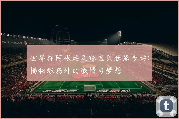 世界杯阿根廷足球宝贝独家专访:揭秘球场外的激情与梦想