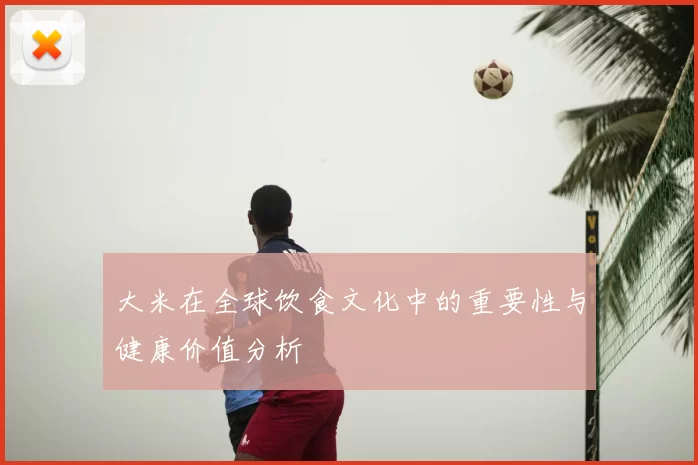 大米在全球饮食文化中的重要性与健康价值分析