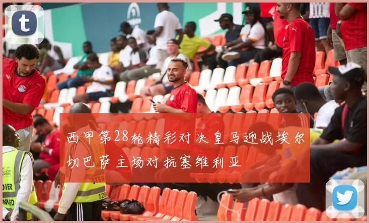西甲第28轮精彩对决皇马迎战埃尔切巴萨主场对抗塞维利亚