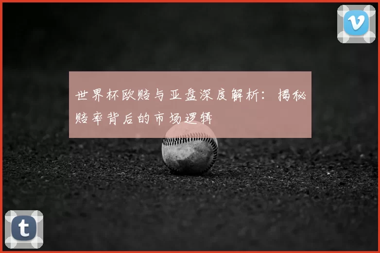 世界杯欧赔与亚盘深度解析:揭秘赔率背后的市场逻辑