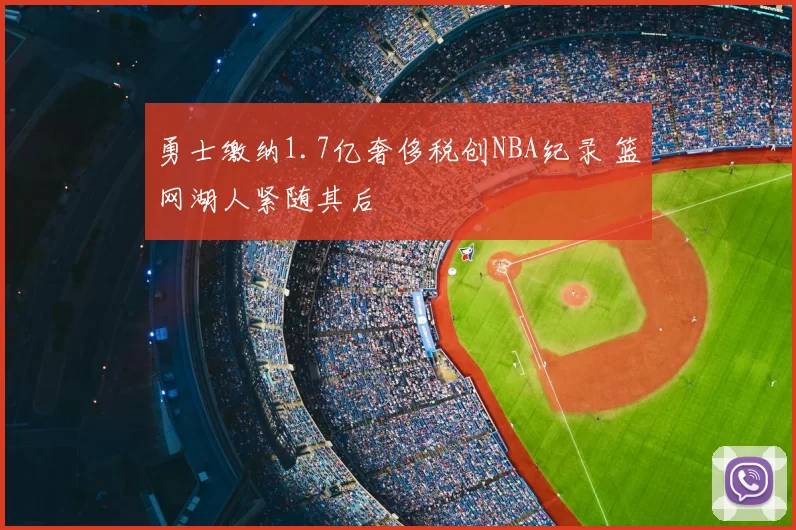 勇士缴纳1.7亿奢侈税创NBA纪录 篮网湖人紧随其后