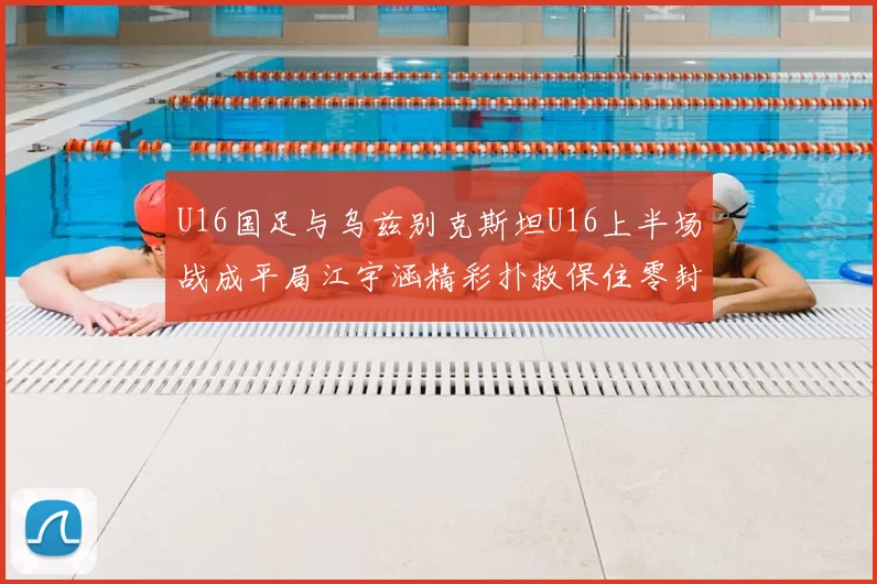 U16国足与乌兹别克斯坦U16上半场战成平局江宇涵精彩扑救保住零封纪录