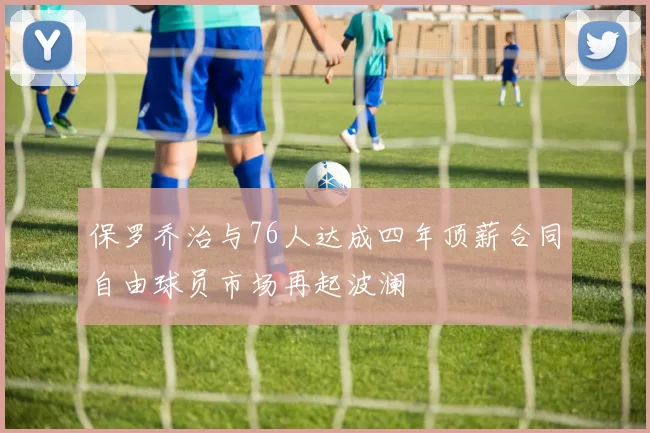 保罗乔治与76人达成四年顶薪合同自由球员市场再起波澜