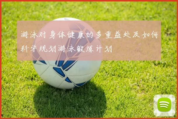游泳对身体健康的多重益处及如何科学规划游泳锻炼计划