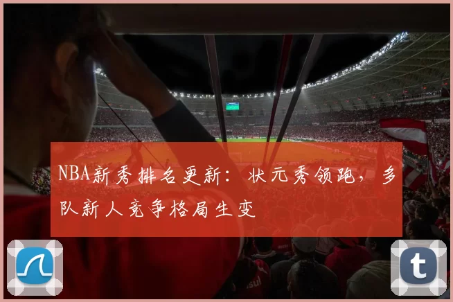 NBA新秀排名更新:状元秀领跑,多队新人竞争格局生变