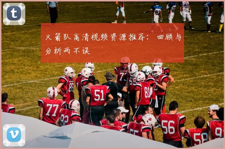 火箭队高清视频资源推荐:回顾与分析两不误