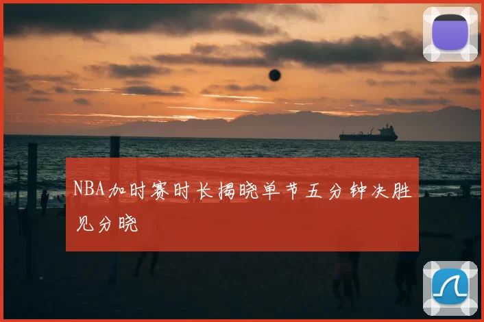 NBA加时赛时长揭晓单节五分钟决胜见分晓