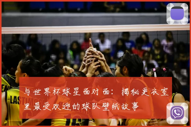 与世界杯球星面对面：揭秘更衣室里最受欢迎的球队壁纸故事