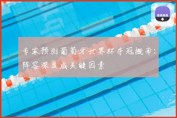 专家预测葡萄牙世界杯夺冠概率:阵容深度成关键因素