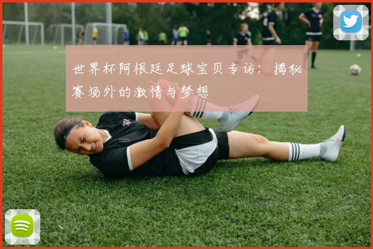 世界杯阿根廷足球宝贝专访：揭秘赛场外的激情与梦想