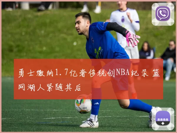 勇士缴纳1.7亿奢侈税创NBA纪录 篮网湖人紧随其后
