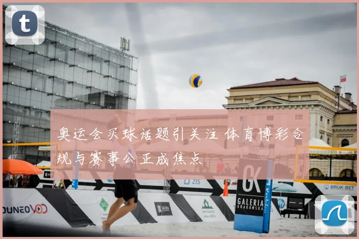 奥运会买球话题引关注 体育博彩合规与赛事公正成焦点
