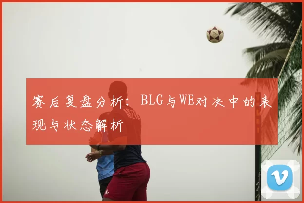 赛后复盘分析:BLG与WE对决中的表现与状态解析