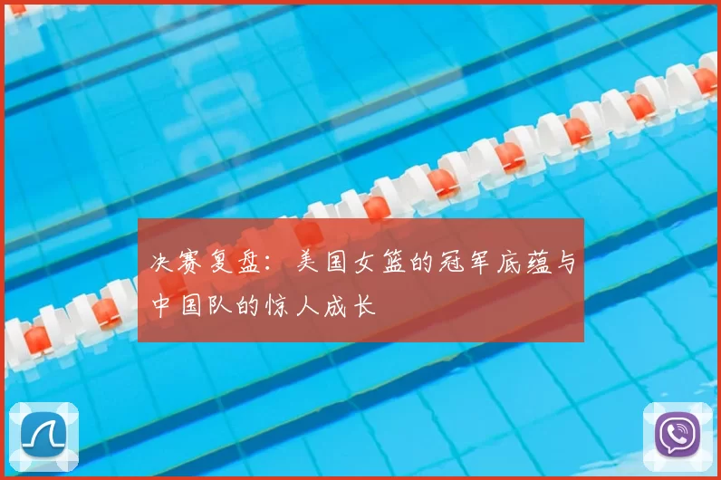 决赛复盘:美国女篮的冠军底蕴与中国队的惊人成长