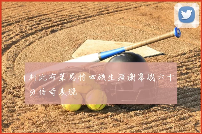 科比布莱恩特回顾生涯谢幕战六十分传奇表现