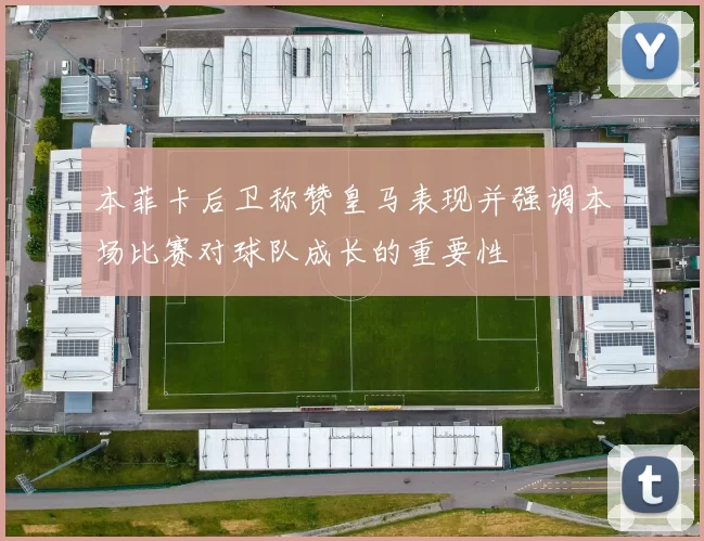 本菲卡后卫称赞皇马表现并强调本场比赛对球队成长的重要性