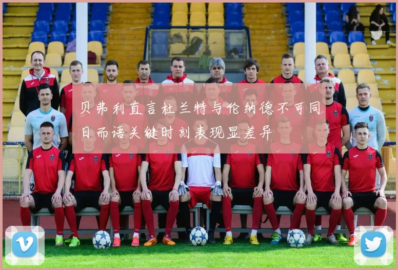 贝弗利直言杜兰特与伦纳德不可同日而语关键时刻表现显差异