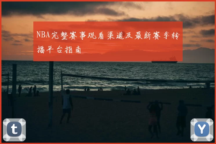 NBA完整赛事观看渠道及最新赛季转播平台指南