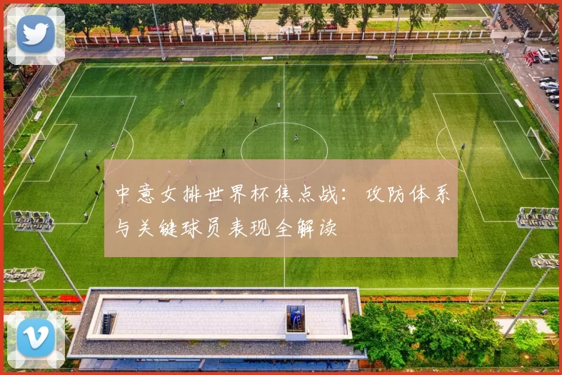 中意女排世界杯焦点战：攻防体系与关键球员表现全解读